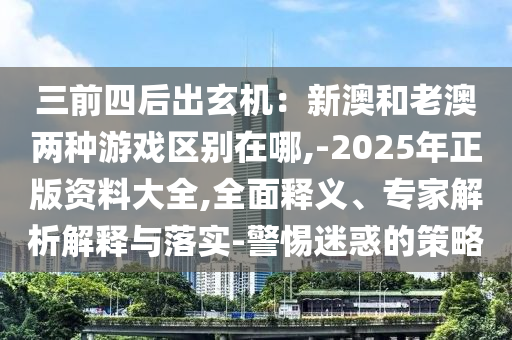 三前四后出玄機(jī)：新澳和老澳兩種游戲區(qū)別在哪,-2025年正版資料大全,全面釋義、專家解析解釋與落實(shí)-警惕迷惑的策略
