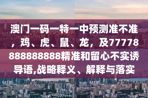澳門(mén)一碼一特一中預(yù)測(cè)準(zhǔn)不準(zhǔn)，雞、虎、鼠、龍，及77778888888888精準(zhǔn)和留心不實(shí)誘導(dǎo)語(yǔ),戰(zhàn)略釋義、解釋與落實(shí)