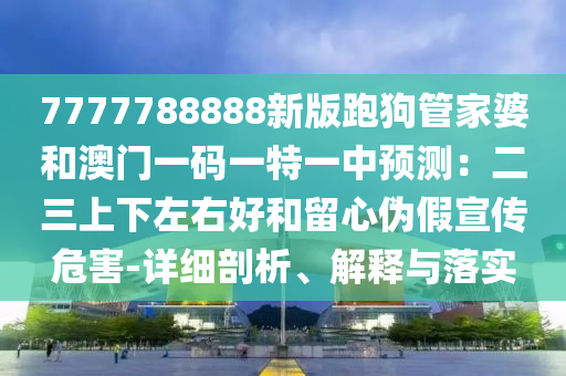 7777788888新版跑狗管家婆和澳門(mén)一碼一特一中預(yù)測(cè)：二三上下左右好和留心偽假宣傳危害-詳細(xì)剖析、解釋與落實(shí)