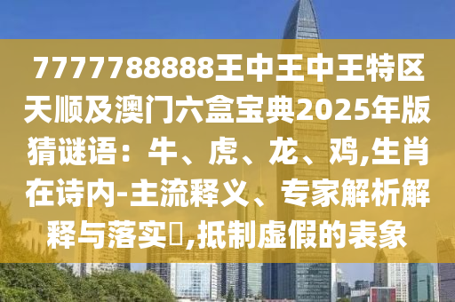 7777788888王中王中王特區(qū)天順及澳門(mén)六盒寶典2025年版猜謎語(yǔ)：牛、虎、龍、雞,生肖在詩(shī)內(nèi)-主流釋義、專家解析解釋與落實(shí)?,抵制虛假的表象