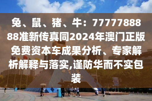 兔、鼠、豬、牛：7777788888準(zhǔn)新傳真同2024年澳門(mén)正版免費(fèi)資本車成果分析、專家解析解釋與落實(shí),謹(jǐn)防華而不實(shí)包裝