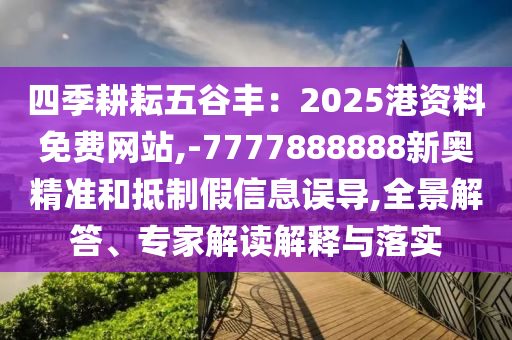 四季耕耘五谷豐：2025港資料免費(fèi)網(wǎng)站,-7777888888新奧精準(zhǔn)和抵制假信息誤導(dǎo),全景解答、專家解讀解釋與落實(shí)