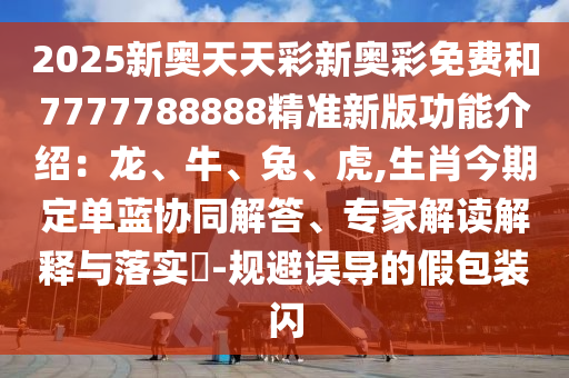2025新奧天天彩新奧彩免費(fèi)和7777788888精準(zhǔn)新版功能介紹：龍、牛、兔、虎,生肖今期定單藍(lán)協(xié)同解答、專家解讀解釋與落實(shí)?-規(guī)避誤導(dǎo)的假包裝閃