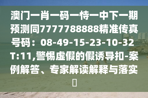 澳門一肖一碼一恃一中下一期預(yù)測(cè)同7777788888精準(zhǔn)傳真號(hào)碼：08-49-15-23-10-32 T:11,警惕虛假的假誘導(dǎo)扣-案例解答、專家解讀解釋與落實(shí)?