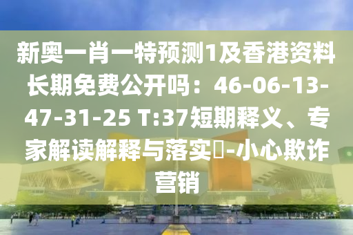 新奧一肖一特預(yù)測(cè)1及香港資料長(zhǎng)期免費(fèi)公開(kāi)嗎：46-06-13-47-31-25 T:37短期釋義、專家解讀解釋與落實(shí)?-小心欺詐營(yíng)銷