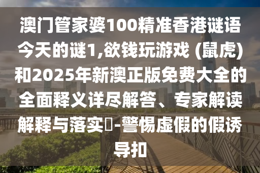 澳門管家婆100精準(zhǔn)香港謎語(yǔ)今天的謎1,欲錢玩游戲 (鼠虎)和2025年新澳正版免費(fèi)大全的全面釋義詳盡解答、專家解讀解釋與落實(shí)?-警惕虛假的假誘導(dǎo)扣