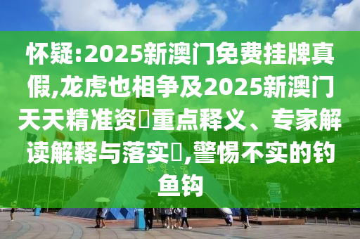 懷疑:2025新澳門免費(fèi)掛牌真假,龍虎也相爭(zhēng)及2025新澳門天天精準(zhǔn)資枓重點(diǎn)釋義、專家解讀解釋與落實(shí)?,警惕不實(shí)的釣魚(yú)鉤