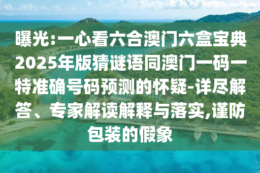 曝光:一心看六合澳門六盒寶典2025年版猜謎語(yǔ)同澳門一碼一特準(zhǔn)確號(hào)碼預(yù)測(cè)的懷疑-詳盡解答、專家解讀解釋與落實(shí),謹(jǐn)防包裝的假象
