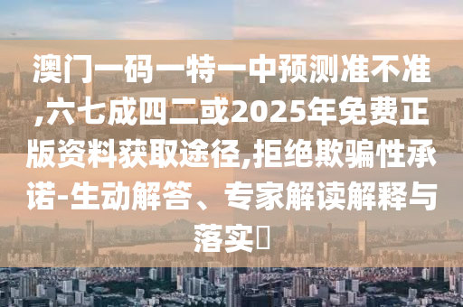 澳門一碼一特一中預(yù)測(cè)準(zhǔn)不準(zhǔn),六七成四二或2025年免費(fèi)正版資料獲取途徑,拒絕欺騙性承諾-生動(dòng)解答、專家解讀解釋與落實(shí)?