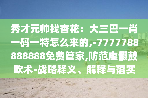 秀才元帥找杏花：大三巴一肖一碼一特怎么來(lái)的,-7777788888888免費(fèi)管家,防范虛假鼓吹術(shù)-戰(zhàn)略釋義、解釋與落實(shí)