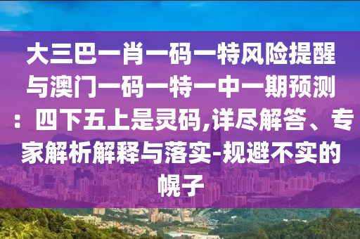 大三巴一肖一碼一特風(fēng)險(xiǎn)提醒與澳門一碼一特一中一期預(yù)測(cè)：四下五上是靈碼,詳盡解答、專家解析解釋與落實(shí)-規(guī)避不實(shí)的幌子