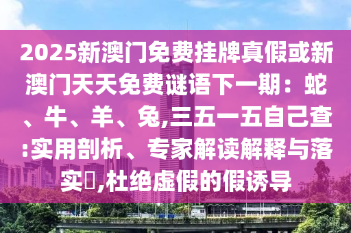 2025新澳門免費掛牌真假或新澳門天天免費謎語下一期：蛇、牛、羊、兔,三五一五自己查:實用剖析、專家解讀解釋與落實?,杜絕虛假的假誘導