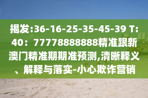 揭發(fā):36-16-25-35-45-39 T:40：77778888888精準跟新澳門精準期期準預測,清晰釋義、解釋與落實-小心欺詐營銷