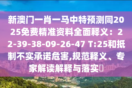 新澳門一肖一馬中特預測同2025免費精準資料全面釋義：22-39-38-09-26-47 T:25和抵制不實承諾危害,規(guī)范釋義、專家解讀解釋與落實?