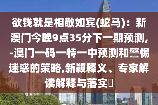 欲錢就是相敬如賓(蛇馬)：新澳門今晚9點35分下一期預測,-澳門一碼一特一中預測和警惕迷惑的策略,新穎釋義、專家解讀解釋與落實?