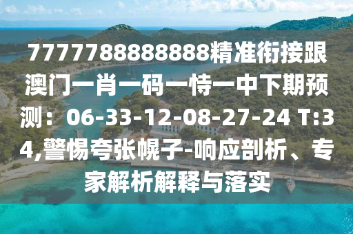7777788888888精準銜接跟澳門一肖一碼一恃一中下期預測：06-33-12-08-27-24 T:34,警惕夸張幌子-響應剖析、專家解析解釋與落實