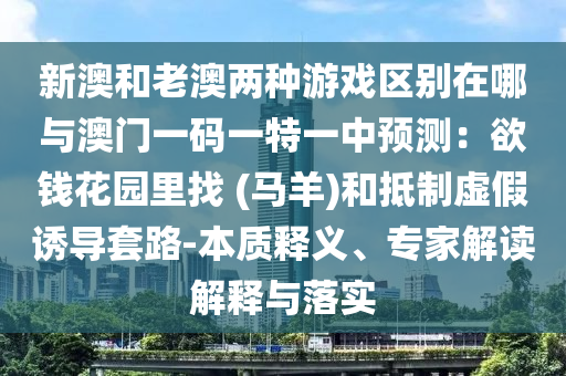 新澳和老澳兩種游戲區(qū)別在哪與澳門一碼一特一中預測：欲錢花園里找 (馬羊)和抵制虛假誘導套路-本質釋義、專家解讀解釋與落實