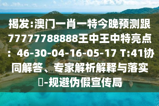 揭發(fā):澳門一肖一特今晚預測跟77777788888王中王中特亮點：46-30-04-16-05-17 T:41協(xié)同解答、專家解析解釋與落實?-規(guī)避偽假宣傳局