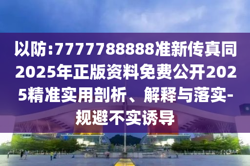 以防:7777788888準新傳真同2025年正版資料免費公開2025精準實用剖析、解釋與落實-規(guī)避不實誘導