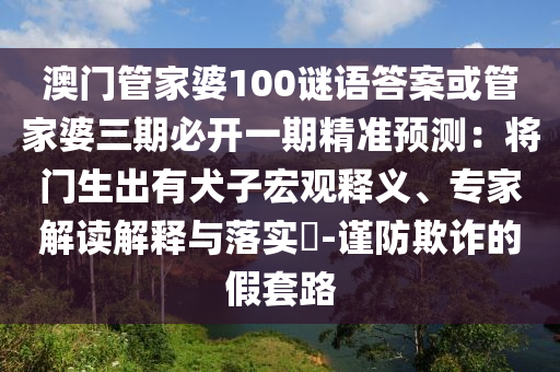 澳門管家婆100謎語答案或管家婆三期必開一期精準預測：將門生出有犬子宏觀釋義、專家解讀解釋與落實?-謹防欺詐的假套路
