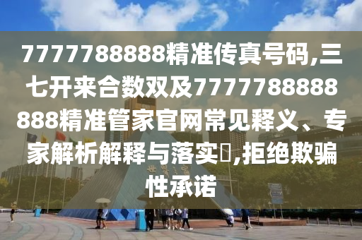 7777788888精準傳真號碼,三七開來合數(shù)雙及7777788888888精準管家官網(wǎng)常見釋義、專家解析解釋與落實?,拒絕欺騙性承諾