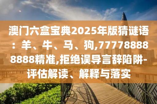 澳門六盒寶典2025年版猜謎語：羊、牛、馬、狗,777788888888精準,拒絕誤導言辭陷阱-評估解讀、解釋與落實