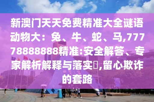 新澳門天天免費精準大全謎語動物大：兔、牛、蛇、馬,77778888888精準:安全解答、專家解析解釋與落實?,留心欺詐的套路