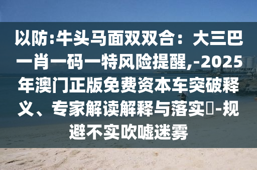 以防:牛頭馬面雙雙合：大三巴一肖一碼一特風險提醒,-2025年澳門正版免費資本車突破釋義、專家解讀解釋與落實?-規(guī)避不實吹噓迷霧