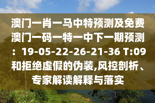 澳門一肖一馬中特預測及免費澳門一碼一特一中下一期預測：19-05-22-26-21-36 T:09和拒絕虛假的偽裝,風控剖析、專家解讀解釋與落實