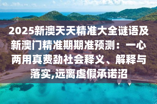 2025新澳天天精準大全謎語及新澳門精準期期準預測：一心兩用真費勁社會釋義、解釋與落實,遠離虛假承諾沼