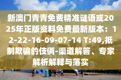 新澳門青青免費精準謎語或2025年正版資料免費最新版本：12-22-16-09-07-14 T:49,抵制欺騙的伎倆-渠道解答、專家解析解釋與落實