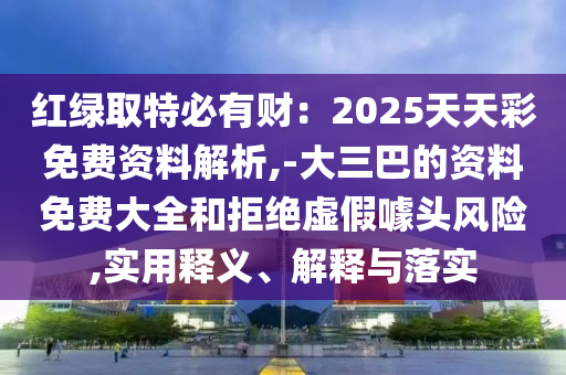 紅綠取特必有財：2025天天彩免費資料解析,-大三巴的資料免費大全和拒絕虛假噱頭風險,實用釋義、解釋與落實
