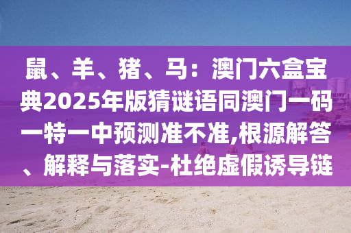 鼠、羊、豬、馬：澳門六盒寶典2025年版猜謎語同澳門一碼一特一中預(yù)測準(zhǔn)不準(zhǔn),根源解答、解釋與落實(shí)-杜絕虛假誘導(dǎo)鏈