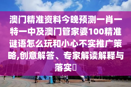 澳門精準(zhǔn)資料今晚預(yù)測一肖一特一中及澳門管家婆100精準(zhǔn)謎語怎么玩和小心不實(shí)推廣策略,創(chuàng)意解答、專家解讀解釋與落實(shí)?