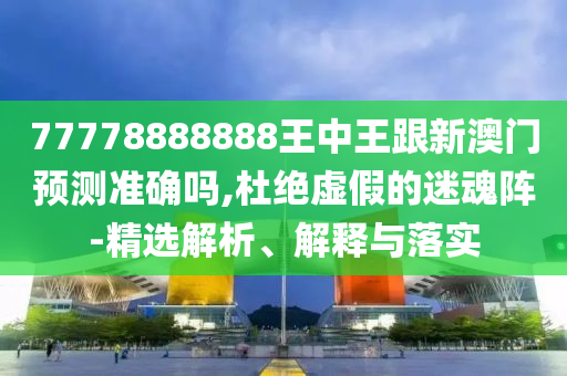 77778888888王中王跟新澳門預(yù)測(cè)準(zhǔn)確嗎,杜絕虛假的迷魂陣-精選解析、解釋與落實(shí)