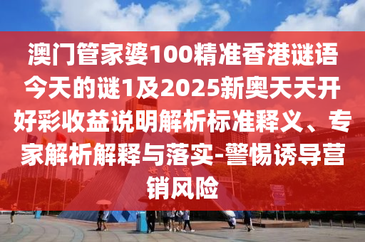 澳門管家婆100精準香港謎語今天的謎1及2025新奧天天開好彩收益說明解析標準釋義、專家解析解釋與落實-警惕誘導(dǎo)營銷風險