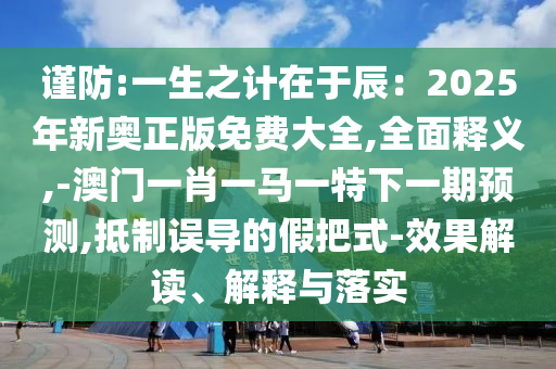 謹(jǐn)防:一生之計(jì)在于辰：2025年新奧正版免費(fèi)大全,全面釋義,-澳門一肖一馬一特下一期預(yù)測,抵制誤導(dǎo)的假把式-效果解讀、解釋與落實(shí)