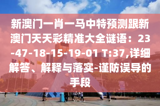 新澳門一肖一馬中特預(yù)測跟新澳門天天彩精準(zhǔn)大全謎語：23-47-18-15-19-01 T:37,詳細(xì)解答、解釋與落實(shí)-謹(jǐn)防誤導(dǎo)的手段