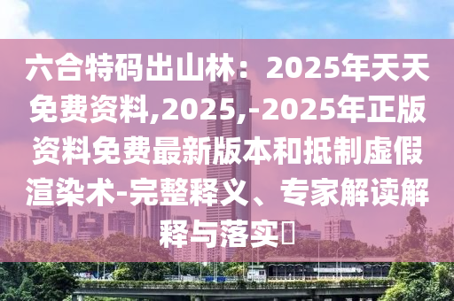 六合特碼出山林：2025年天天免費(fèi)資料,2025,-2025年正版資料免費(fèi)最新版本和抵制虛假渲染術(shù)-完整釋義、專家解讀解釋與落實(shí)?