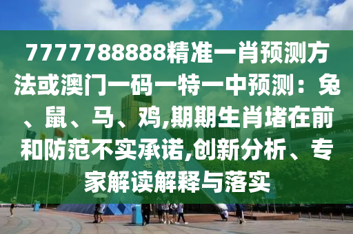 7777788888精準(zhǔn)一肖預(yù)測方法或澳門一碼一特一中預(yù)測：兔、鼠、馬、雞,期期生肖堵在前和防范不實(shí)承諾,創(chuàng)新分析、專家解讀解釋與落實(shí)