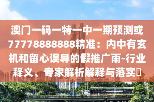 澳門一碼一特一中一期預(yù)測或77778888888精準(zhǔn)：內(nèi)中有玄機(jī)和留心誤導(dǎo)的假推廣雨-行業(yè)釋義、專家解析解釋與落實(shí)?