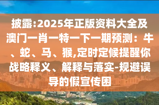 披露:2025年正版資料大全及澳門一肖一特一下一期預(yù)測：牛、蛇、馬、猴,定時(shí)定候提醒你戰(zhàn)略釋義、解釋與落實(shí)-規(guī)避誤導(dǎo)的假宣傳困