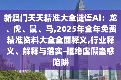 新澳門天天精準(zhǔn)大全謎語Ai：龍、虎、鼠、馬,2025年全年免費(fèi)精準(zhǔn)資料大全全面釋義,行業(yè)釋義、解釋與落實(shí)-拒絕虛假蠱惑陷阱