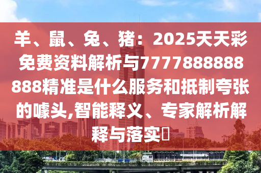 羊、鼠、兔、豬：2025天天彩免費(fèi)資料解析與7777888888888精準(zhǔn)是什么服務(wù)和抵制夸張的噱頭,智能釋義、專(zhuān)家解析解釋與落實(shí)?