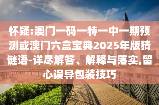 懷疑:澳門(mén)一碼一特一中一期預(yù)測(cè)或澳門(mén)六盒寶典2025年版猜謎語(yǔ)-詳盡解答、解釋與落實(shí),留心誤導(dǎo)包裝技巧