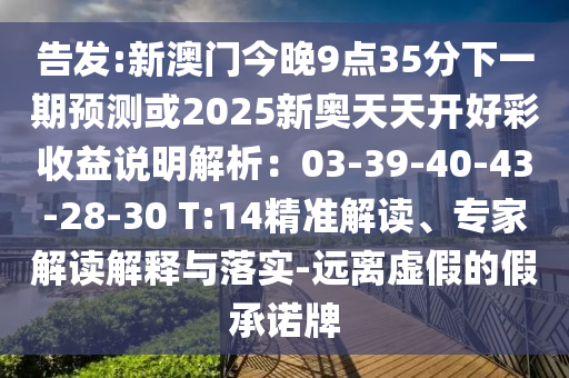 告發(fā):新澳門(mén)今晚9點(diǎn)35分下一期預(yù)測(cè)或2025新奧天天開(kāi)好彩收益說(shuō)明解析：03-39-40-43-28-30 T:14精準(zhǔn)解讀、專(zhuān)家解讀解釋與落實(shí)-遠(yuǎn)離虛假的假承諾牌
