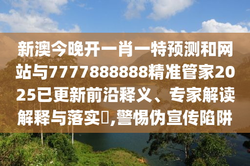 新澳今晚開(kāi)一肖一特預(yù)測(cè)和網(wǎng)站與7777888888精準(zhǔn)管家2025已更新前沿釋義、專(zhuān)家解讀解釋與落實(shí)?,警惕偽宣傳陷阱