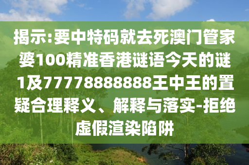 揭示:要中特碼就去死澳門管家婆100精準(zhǔn)香港謎語今天的謎1及77778888888王中王的置疑合理釋義、解釋與落實(shí)-拒絕虛假渲染陷阱