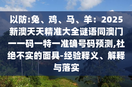 以防:兔、雞、馬、羊：2025新澳天天精準(zhǔn)大全謎語(yǔ)同澳門(mén)一一碼一特一準(zhǔn)確號(hào)碼預(yù)測(cè),杜絕不實(shí)的面具-經(jīng)驗(yàn)釋義、解釋與落實(shí)