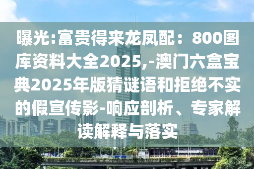 曝光:富貴得來(lái)龍鳳配：800圖庫(kù)資料大全2025,-澳門(mén)六盒寶典2025年版猜謎語(yǔ)和拒絕不實(shí)的假宣傳影-響應(yīng)剖析、專家解讀解釋與落實(shí)